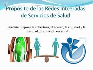 Propósito de las Redes Integradas
de Servicios de Salud
Permite mejorar la cobertura, el acceso, la equidad y la
calidad de atención en salud
 