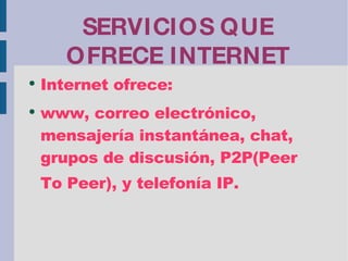 SERVICIOS QUE OFRECE INTERNET Internet ofrece: www, correo electrónico, mensajería instantánea, chat, grupos de discusión, P2P(Peer To Peer), y telefonía IP.   