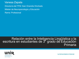 Relación entre la Inteligencia Lingüística y la
escritura en estudiantes de 3° grado de Educación
Primaria
Vanesa Zapata
Director/a del TFM: Iban Onandia Hinchado
Máster de Neuropsicología y Educación
Rama: Profesional
 