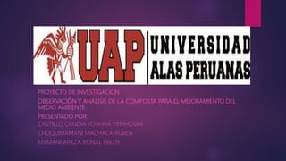 PROYECTO DE INVESTIGACION
OBSERVACIÓN Y ANÁLISIS DE LA COMPOSTA PARA EL MEJORAMIENTO DEL
MEDIO AMBIENTE.
PRESENTADO POR:
CASTILLO CANDIA YOSHIRA VERIHOSKA
CHUQUIMAMANI MACHACA RUBEN
MAMANI APAZA RONAL FREDY
 