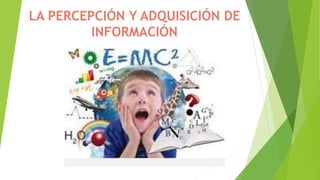 LA PERCEPCIÓN Y ADQUISICIÓN DE
INFORMACIÓN
 