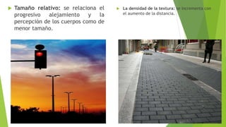  Tamaño relativo: se relaciona el
progresivo alejamiento y la
percepción de los cuerpos como de
menor tamaño.
 La densidad de la textura: se incrementa con
el aumento de la distancia.
 
