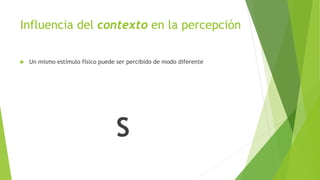 Influencia del contexto en la percepción
 Un mismo estímulo físico puede ser percibido de modo diferente
S
 