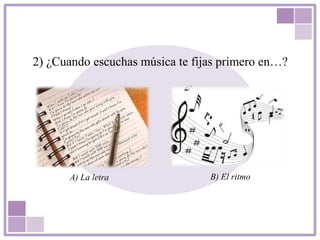 2) ¿Cuando escuchas música te fijas primero en…?
A) La letra B) El ritmo
 