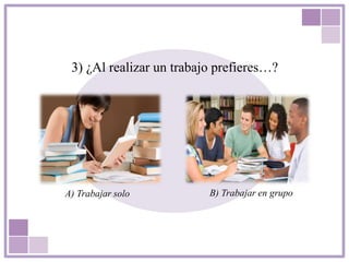 3) ¿Al realizar un trabajo prefieres…?
A) Trabajar solo B) Trabajar en grupo
 