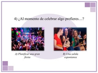 4) ¿Al momento de celebrar algo prefieres…?
A) Planificar una gran
fiesta
B) Una salida
espontanea
 