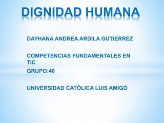 DAYHANA ANDREA ARDILA GUTIERREZ
COMPETENCIAS FUNDAMENTALES EN
TIC
GRUPO:40
UNIVERSIDAD CATÓLICA LUIS AMIGÓ
DIGNIDAD HUMANA
 