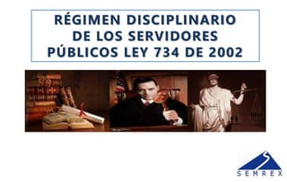 RÉGIMEN DISCIPLINARIO
DE LOS SERVIDORES
PÚBLICOS LEY 734 DE 2002
 