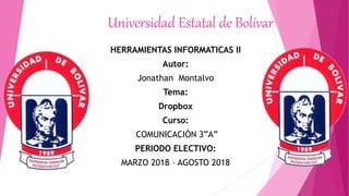 Universidad Estatal de Bolívar
HERRAMIENTAS INFORMATICAS II
Autor:
Jonathan Montalvo
Tema:
Dropbox
Curso:
COMUNICACIÓN 3”A”
PERIODO ELECTIVO:
MARZO 2018 – AGOSTO 2018
 