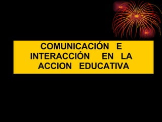 COMUNICACIÓN  E  INTERACCIÓN  EN  LA  ACCION  EDUCATIVA 