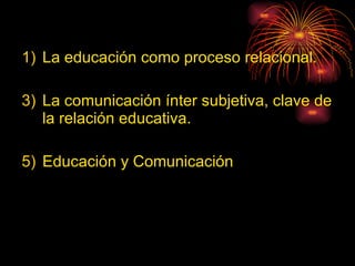 La educación como proceso relacional. La comunicación ínter subjetiva, clave de la relación educativa. Educación y Comunicación 