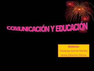 COMUNICACIÓN Y EDUCACIÓN Autores: Mayanga García Mariela Wong Sánchez Fátima 