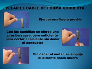 PELAR EL CABLE DE FORMA CORRECTA Ejercer una ligera presión Con las cuchillas se ejerce una presión suave, pero suficiente para cortar el aislante sin dañar el conductor Sin dañar el metal, se empuja el aislante hacia afuera 
