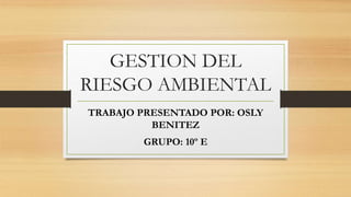 GESTION DEL
RIESGO AMBIENTAL
TRABAJO PRESENTADO POR: OSLY
BENITEZ
GRUPO: 10º E
 