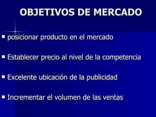 OBJETIVOS DE MERCADO posicionar producto en el mercado Establecer precio al nivel de la competencia  Excelente ubicación de la publicidad Incrementar el volumen de las ventas 