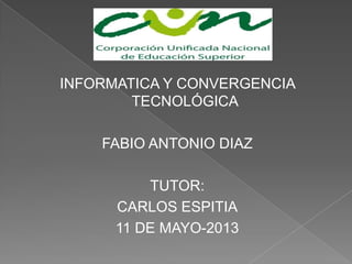 INFORMATICA Y CONVERGENCIA
TECNOLÓGICA
FABIO ANTONIO DIAZ
TUTOR:
CARLOS ESPITIA
11 DE MAYO-2013
 