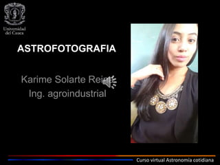 Curso virtual Astronomía cotidiana
ASTROFOTOGRAFIA
Karime Solarte Reina
Ing. agroindustrial
 