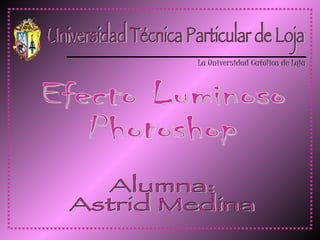 Universidad Técnica Particular de Loja La Universidad Católica de Loja Efecto Luminoso Photoshop Alumna: Astrid Medina 
