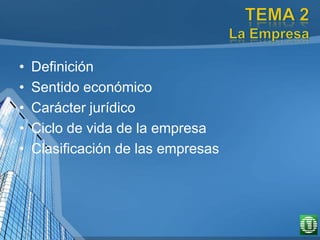 • Definición
• Sentido económico
• Carácter jurídico
• Ciclo de vida de la empresa
• Clasificación de las empresas
 