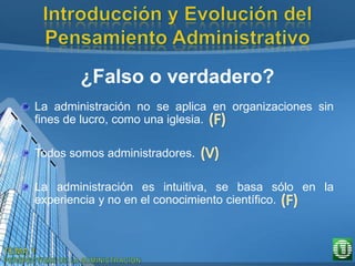 ¿Falso o verdadero?
La administración no se aplica en organizaciones sin
fines de lucro, como una iglesia.
Todos somos administradores.
La administración es intuitiva, se basa sólo en la
experiencia y no en el conocimiento científico.
 