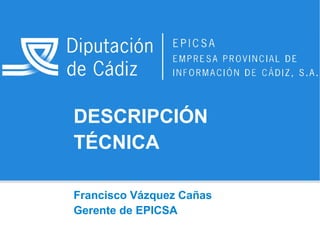 DESCRIPCIÓN
TÉCNICA
Francisco Vázquez Cañas
Gerente de EPICSA

 