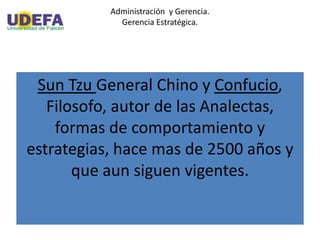 Administración y Gerencia.
Gerencia Estratégica.
Sun Tzu General Chino y Confucio,
Filosofo, autor de las Analectas,
formas de comportamiento y
estrategias, hace mas de 2500 años y
que aun siguen vigentes.
 