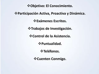 Administración y Gerencia.
Gerencia Estratégica.Objetivo: El Conocimiento.
Participación Activa, Proactiva y Dinámica.
Exámenes Escritos.
Trabajos de Investigación.
Control de la Asistencia.
Puntualidad.
Teléfonos.
Cuenten Conmigo.
 