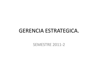 GERENCIA ESTRATEGICA.
SEMESTRE 2011-2
 
