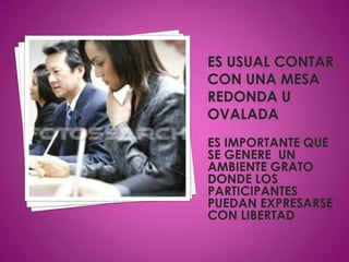 ES USUAL CONTAR CON una mesa redonda u ovalada  ES IMPORTANTE QUE SE GENERE  UN AMBIENTE GRATO DONDE LOS PARTICIPANTESPUEDAN EXPRESARSE CON LIBERTAD