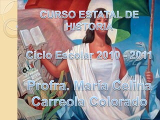 CURSO ESTATAL DE HISTORIA Ciclo Escolar 2010 - 2011 Profra. María Celina Carreola Colorado 