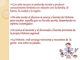   La historia oral despierta el  espíritu de investigación, estableciendo un vínculo tanto entre la investigación y la docencia, como entre la escuela y la comunidad.