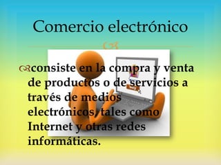 Comercio electrónico

consiste en la compra y venta
de productos o de servicios a
través de medios
electrónicos, tales como
Internet y otras redes
informáticas.

 