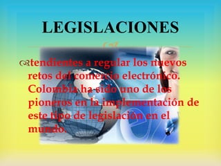 LEGISLACIONES

tendientes a regular los nuevos
retos del comercio electrónico.
Colombia ha sido uno de los
pioneros en la implementación de
este tipo de legislación en el
mundo.

 