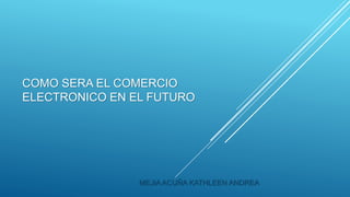 COMO SERA EL COMERCIO
ELECTRONICO EN EL FUTURO
MEJIA ACUÑA KATHLEEN ANDREA
 