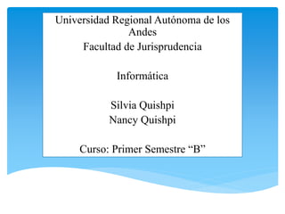 Universidad Regional Autónoma de los
Andes
Facultad de Jurisprudencia
Informática
Silvia Quishpi
Nancy Quishpi
Curso: Primer Semestre “B”
 