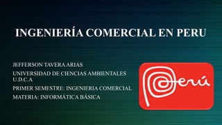 INGENIERÍA COMERCIAL EN PERU
JEFFERSON TAVERAARIAS
UNIVERSIDAD DE CIENCIAS AMBIENTALES
U.D.C.A
PRIMER SEMESTRE: INGENIERIA COMERCIAL
MATERIA: INFORMÁTICA BÁSICA
 