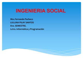 INGENIERIA SOCIAL
Msc.Fernando Pacheco
LULLINA PILAY SANTOS
8vo. SEMESTRE.
Lctra. Informática y Programación
 