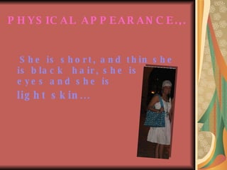 PHYSICAL APPEARANCE.,.   She is short, and thin she is black  hair, she is black eyes and she is  light skin ... 