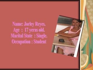Name: Jorley Reyes. Age  :  17 yeras old. Marital State  : Single. Occupation : Student 