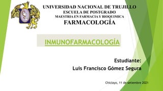 INMUNOFARMACOLOGÍA
Estudiante:
Luis Francisco Gómez Segura
UNIVERSIDAD NACIONAL DE TRUJILLO
ESCUELA DE POSTGRADO
MAESTRIA EN FARMACIAY BIOQUIMICA
FARMACOLOGÍA
Chiclayo, 11 de setiembre 2021
 