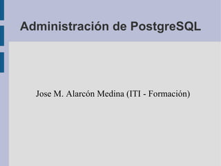 Administración de PostgreSQL
Jose M. Alarcón Medina (ITI - Formación)
 