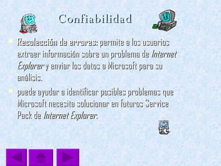 Confiabilidad  Recolección de errores:  permite a los usuarios extraer información sobre un problema de  Internet   Explorer  y enviar los datos a Microsoft para su análisis.  puede ayudar a identificar posibles problemas que Microsoft necesita solucionar en futuros Service Pack de  Internet Explorer. 
