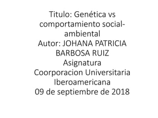 Titulo: Genética vs
comportamiento social-
ambiental
Autor: JOHANA PATRICIA
BARBOSA RUIZ
Asignatura
Coorporacion Universitaria
Iberoamericana
09 de septiembre de 2018
 