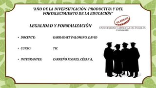 “AÑO DE LA DIVERSIFICACIÓN PRODUCTIVA Y DEL
FORTALECIMIENTO DE LA EDUCACIÓN"
LEGALIDAD Y FORMALIZACIÓN
• DOCENTE: GARRAGATE PALOMINO, DAVID
• CURSO: TIC
• INTEGRANTES: CARREÑO FLORES, CÉSAR A,
 