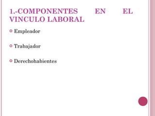 1.-COMPONENTES EN EL VINCULO LABORAL Empleador  Trabajador Derechohabientes 