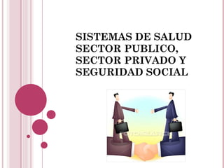 SISTEMAS DE SALUD SECTOR PUBLICO, SECTOR PRIVADO Y SEGURIDAD SOCIAL 