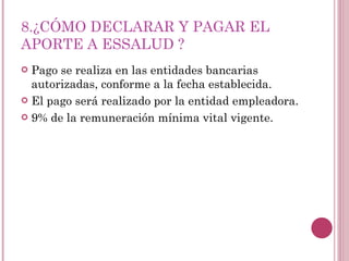 8.¿CÓMO DECLARAR Y PAGAR EL APORTE A ESSALUD ? Pago se realiza en las entidades bancarias autorizadas, conforme a la fecha establecida. El pago será realizado por la entidad empleadora. 9% de la remuneración mínima vital vigente. 