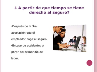 ¿ A partir de que tiempo se tiene derecho al seguro? Después de la 3ra aportación que el empleador haga al seguro. Encaso de accidentes a partir del primer día de labor. 