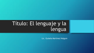 Título: El lenguaje y la
lengua
Lic. Guisela Martinez Holguin
 