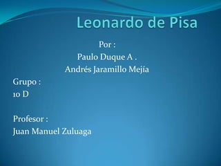 Leonardo de Pisa Por : Paulo Duque A . Andrés Jaramillo Mejía Grupo : 10 D Profesor : Juan Manuel Zuluaga 